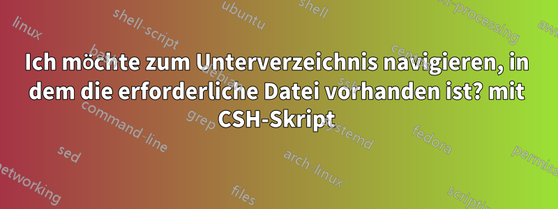 Ich möchte zum Unterverzeichnis navigieren, in dem die erforderliche Datei vorhanden ist? mit CSH-Skript