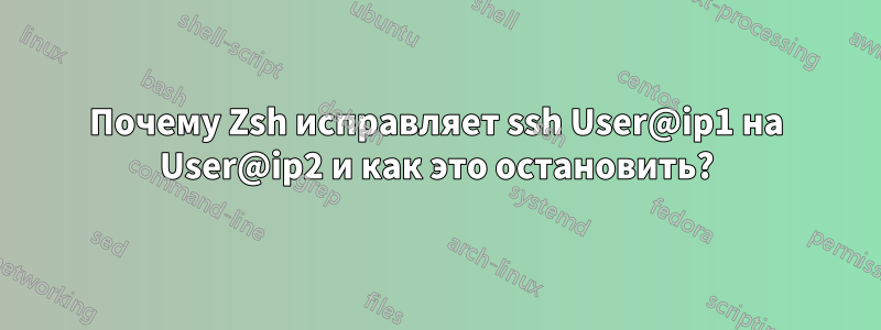 Почему Zsh исправляет ssh User@ip1 на User@ip2 и как это остановить?