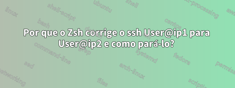 Por que o Zsh corrige o ssh User@ip1 para User@ip2 e como pará-lo?