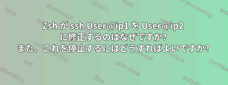 Zsh が ssh User@ip1 を User@ip2 に修正するのはなぜですか? また、これを停止するにはどうすればよいですか?