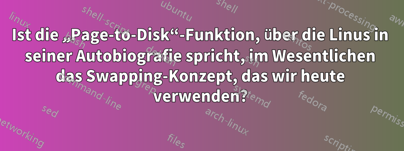 Ist die „Page-to-Disk“-Funktion, über die Linus in seiner Autobiografie spricht, im Wesentlichen das Swapping-Konzept, das wir heute verwenden?