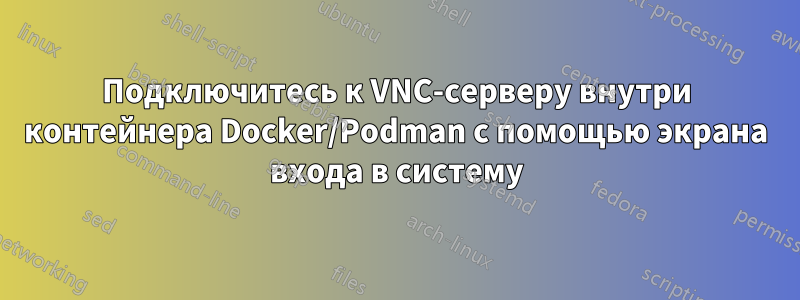 Подключитесь к VNC-серверу внутри контейнера Docker/Podman с помощью экрана входа в систему