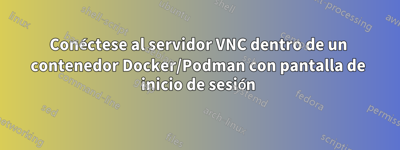 Conéctese al servidor VNC dentro de un contenedor Docker/Podman con pantalla de inicio de sesión