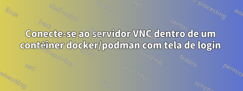 Conecte-se ao servidor VNC dentro de um contêiner docker/podman com tela de login