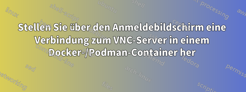 Stellen Sie über den Anmeldebildschirm eine Verbindung zum VNC-Server in einem Docker-/Podman-Container her