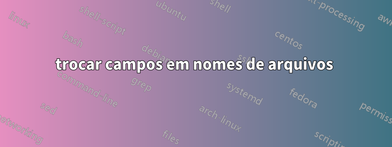 trocar campos em nomes de arquivos