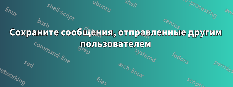 Сохраните сообщения, отправленные другим пользователем