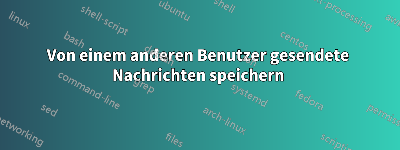 Von einem anderen Benutzer gesendete Nachrichten speichern