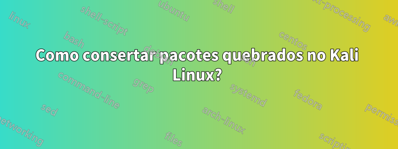 Como consertar pacotes quebrados no Kali Linux?