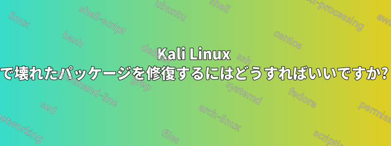 Kali Linux で壊れたパッケージを修復するにはどうすればいいですか?