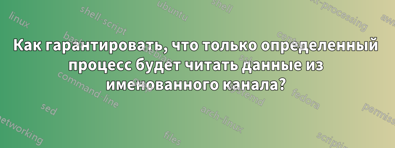 Как гарантировать, что только определенный процесс будет читать данные из именованного канала?