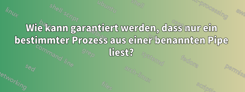 Wie kann garantiert werden, dass nur ein bestimmter Prozess aus einer benannten Pipe liest?