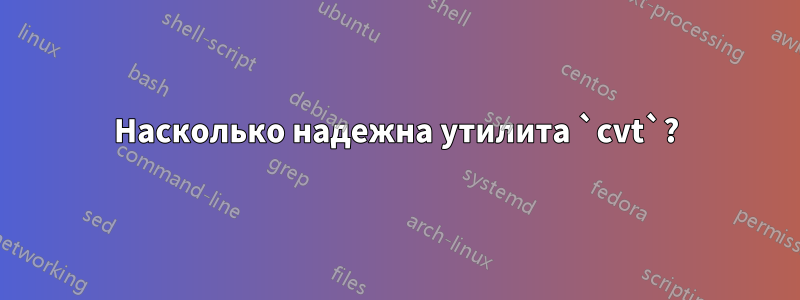 Насколько надежна утилита `cvt`?