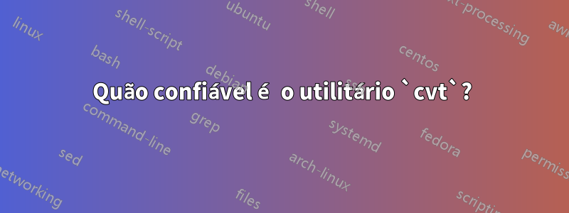 Quão confiável é o utilitário `cvt`?