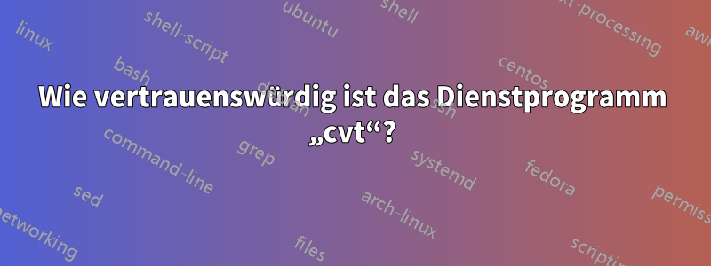 Wie vertrauenswürdig ist das Dienstprogramm „cvt“?