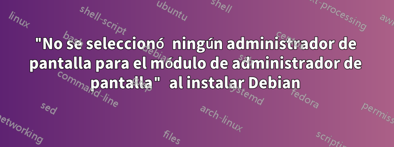 "No se seleccionó ningún administrador de pantalla para el módulo de administrador de pantalla" al instalar Debian