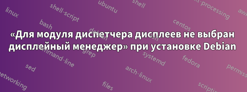 «Для модуля диспетчера дисплеев не выбран дисплейный менеджер» при установке Debian