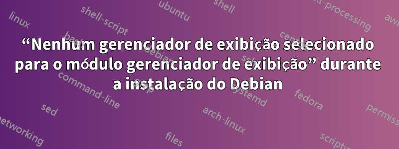 “Nenhum gerenciador de exibição selecionado para o módulo gerenciador de exibição” durante a instalação do Debian