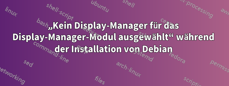 „Kein Display-Manager für das Display-Manager-Modul ausgewählt“ während der Installation von Debian