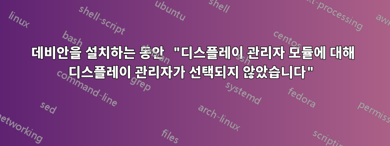 데비안을 설치하는 동안 "디스플레이 관리자 모듈에 대해 디스플레이 관리자가 선택되지 않았습니다"