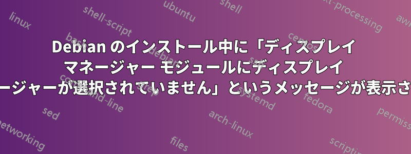 Debian のインストール中に「ディスプレイ マネージャー モジュールにディスプレイ マネージャーが選択されていません」というメッセージが表示される