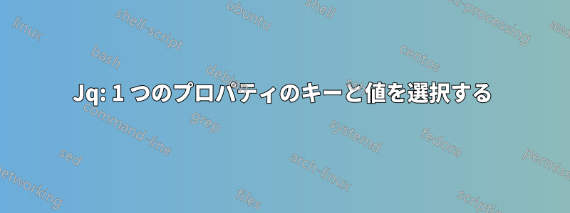 Jq: 1 つのプロパティのキーと値を選択する