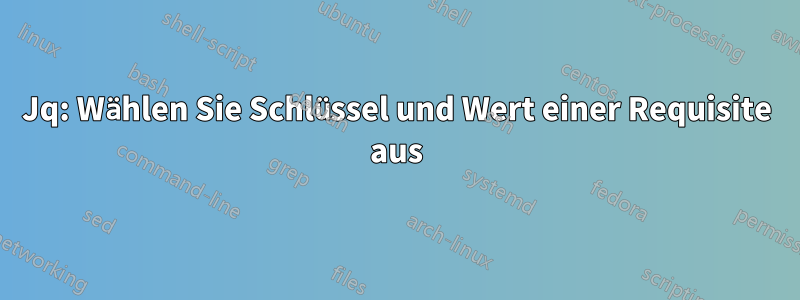 Jq: Wählen Sie Schlüssel und Wert einer Requisite aus