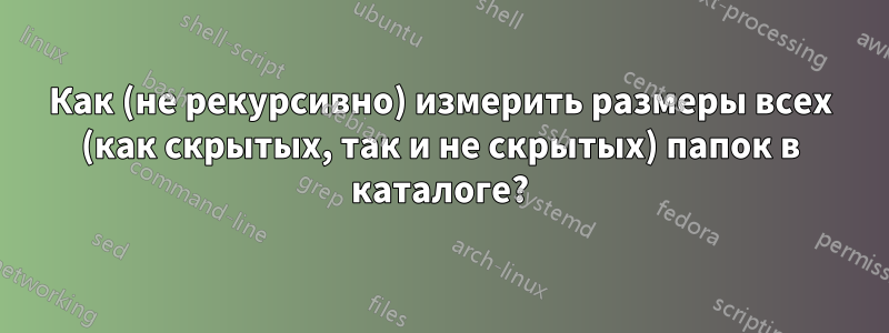 Как (не рекурсивно) измерить размеры всех (как скрытых, так и не скрытых) папок в каталоге?