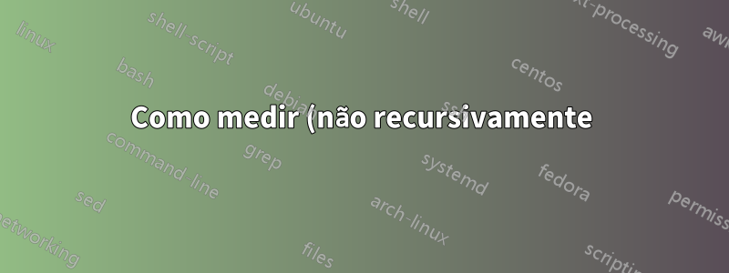 Como medir (não recursivamente) os tamanhos de todas as pastas (ocultas e não ocultas) em um diretório?