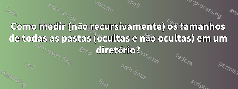 Como medir (não recursivamente) os tamanhos de todas as pastas (ocultas e não ocultas) em um diretório?