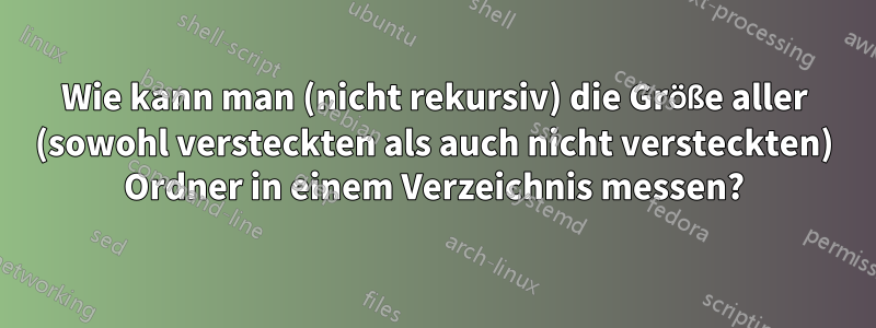 Wie kann man (nicht rekursiv) die Größe aller (sowohl versteckten als auch nicht versteckten) Ordner in einem Verzeichnis messen?