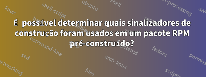 É possível determinar quais sinalizadores de construção foram usados ​​em um pacote RPM pré-construído?