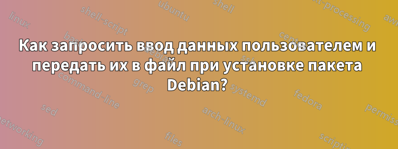 Как запросить ввод данных пользователем и передать их в файл при установке пакета Debian?