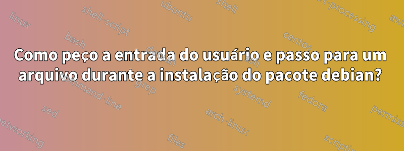 Como peço a entrada do usuário e passo para um arquivo durante a instalação do pacote debian?