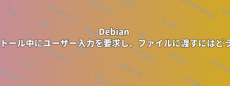 Debian パッケージのインストール中にユーザー入力を要求し、ファイルに渡すにはどうすればよいですか?