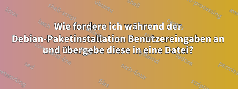 Wie fordere ich während der Debian-Paketinstallation Benutzereingaben an und übergebe diese in eine Datei?