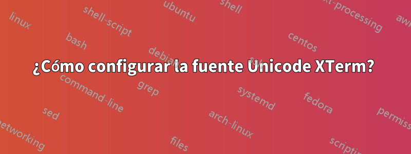 ¿Cómo configurar la fuente Unicode XTerm?