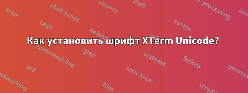 Как установить шрифт XTerm Unicode?