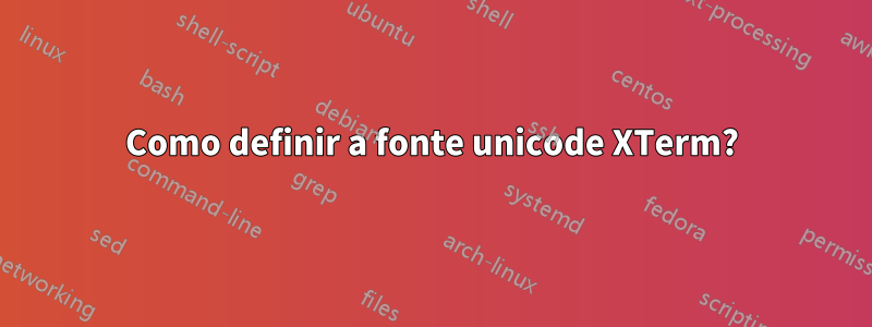 Como definir a fonte unicode XTerm?