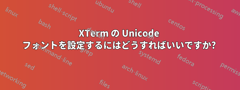 XTerm の Unicode フォントを設定するにはどうすればいいですか?