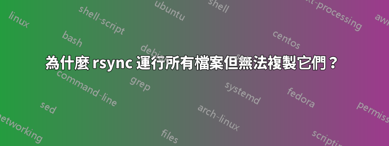 為什麼 rsync 運行所有檔案但無法複製它們？