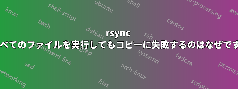 rsync がすべてのファイルを実行してもコピーに失敗するのはなぜですか?