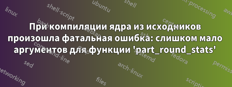 При компиляции ядра из исходников произошла фатальная ошибка: слишком мало аргументов для функции 'part_round_stats'