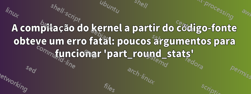 A compilação do kernel a partir do código-fonte obteve um erro fatal: poucos argumentos para funcionar 'part_round_stats'