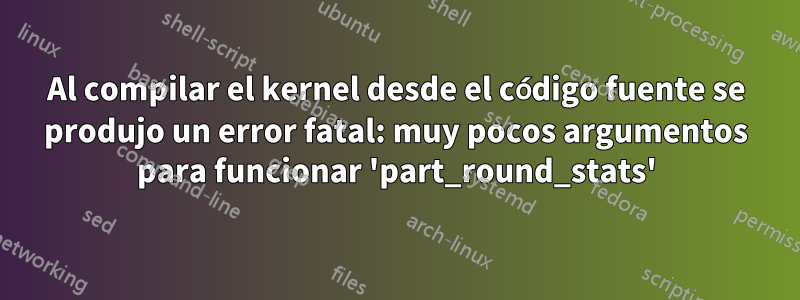 Al compilar el kernel desde el código fuente se produjo un error fatal: muy pocos argumentos para funcionar 'part_round_stats'