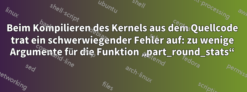 Beim Kompilieren des Kernels aus dem Quellcode trat ein schwerwiegender Fehler auf: zu wenige Argumente für die Funktion „part_round_stats“