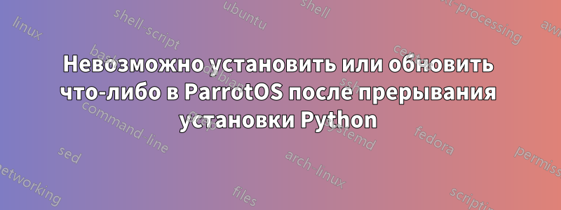 Невозможно установить или обновить что-либо в ParrotOS после прерывания установки Python