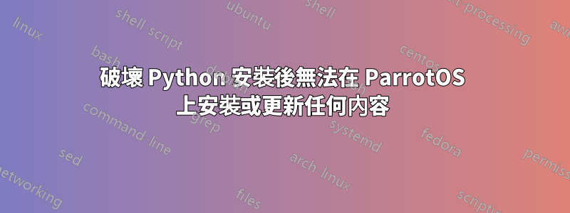 破壞 Python 安裝後無法在 ParrotOS 上安裝或更新任何內容