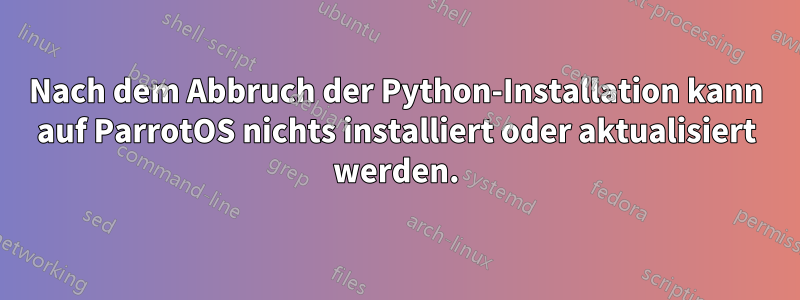 Nach dem Abbruch der Python-Installation kann auf ParrotOS nichts installiert oder aktualisiert werden.