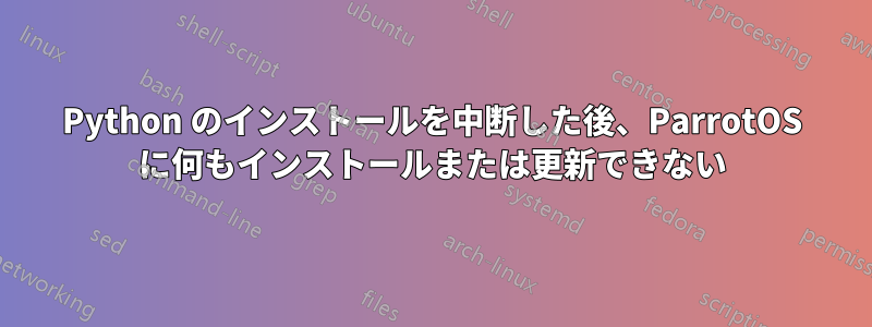 Python のインストールを中断した後、ParrotOS に何もインストールまたは更新できない